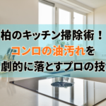 柏のキッチン掃除術！コンロの油汚れを劇的に落とすプロの技